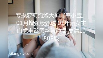 专操萝莉约炮大神『韦小宝』01月增强版甄选 01年新女主白虎丰臀黑丝各种操 高清1080P版