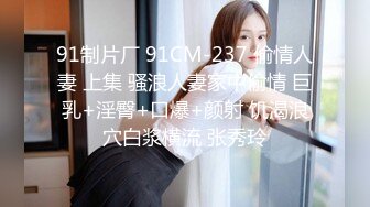 91制片厂 91CM-237 偷情人妻 上集 骚浪人妻家中偷情 巨乳+淫臀+口爆+颜射 饥渴浪穴白浆横流 张秀玲