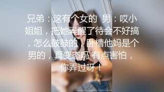 兄弟：这有个女的  男：哎小姐姐，把她弄醒了待会不好搞，怎么鼓鼓的，卧槽他妈是个男的，真变态吗 有点害怕，你弄过呀！