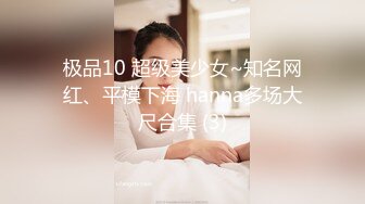 极品10 超级美少女~知名网红、平模下海 hanna多场大尺合集 (3)