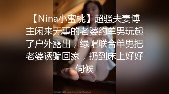 【Nina小蜜桃】超骚夫妻博主闲来无事的老婆约单男玩起了户外露出，绿帽联合单男把老婆诱骗回家，扔到床上好好伺候