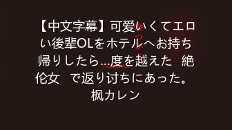 【中文字幕】可爱いくてエロい後辈OLをホテルへお持ち帰りしたら…度を越えた≪絶伦女≫で返り讨ちにあった。 枫カレン