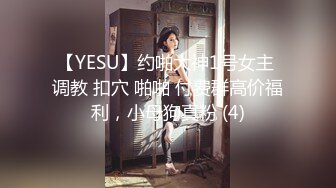 【YESU】约啪大神1号女主 调教 扣穴 啪啪 付费群高价福利，小母狗真粉 (4)