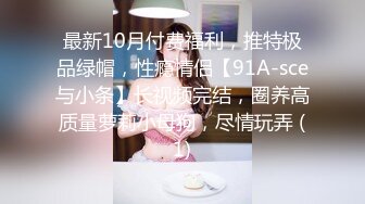 最新10月付费福利，推特极品绿帽，性瘾情侣【91A-sce与小条】长视频完结，圈养高质量萝莉小母狗，尽情玩弄 (1)