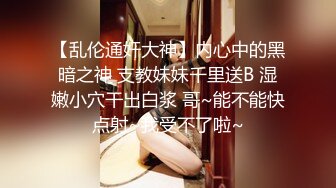 【乱伦通奸大神】内心中的黑暗之神 支教妹妹千里送B 湿嫩小穴干出白浆 哥~能不能快点射~我受不了啦~