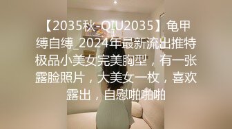 【2035秋-QIU2035】龟甲缚自缚_2024年最新流出推特极品小美女完美胸型，有一张露脸照片，大美女一枚，喜欢露出，自慰啪啪啪