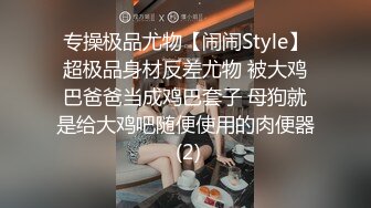 专操极品尤物【闹闹Style】超极品身材反差尤物 被大鸡巴爸爸当成鸡巴套子 母狗就是给大鸡吧随便使用的肉便器 (2)