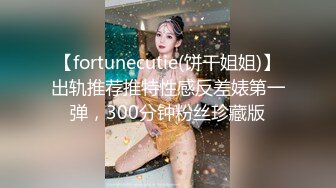 【fortunecutie(饼干姐姐)】出轨推荐推特性感反差婊第一弹，300分钟粉丝珍藏版