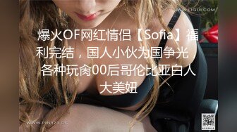 爆火OF网红情侣【Sofia】福利完结，国人小伙为国争光，各种玩肏00后哥伦比亚白人大美妞