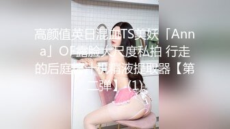 高颜值英日混血TS美妖「Anna」OF露脸大尺度私拍 行走的后庭榨汁机精液提取器【第二弹】 (1)