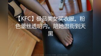 【KFC】极品美女买衣服。粉色蕾丝透明内。陪她逛街到天黑