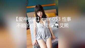 【爱神传媒】emx-053 性事不顺的小姨求我指导-艾熙