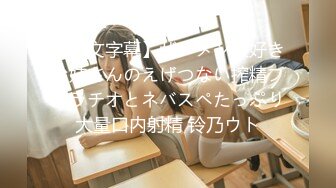 【中文字幕】ザーメン大好きお姉さんのえげつない搾精フェラチオとネバスペたっぷり大量口内射精 铃乃ウト