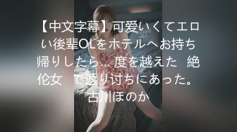 【中文字幕】可爱いくてエロい後辈OLをホテルへお持ち帰りしたら… 度を越えた≪絶伦女≫で返り讨ちにあった。古川ほのか