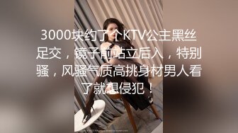 3000块约了个KTV公主黑丝足交，镜子前站立后入，特别骚，风骚气质高挑身材男人看了就想侵犯！