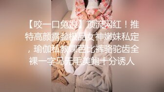 【咬一口兔娘】顶流网红！推特高颜露脸极品女神嫩妹私定，瑜伽私教课芭比裤骆驼齿全裸一字马无毛美鲍十分诱人