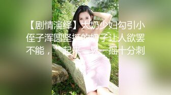 【剧情演绎】大奶少妇勾引小侄子浑圆坚挺的奶子让人欲罢不能，艹起来一晃一摇十分刺激！