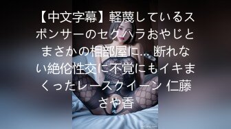 【中文字幕】軽蔑しているスポンサーのセクハラおやじとまさかの相部屋に… 断れない絶伦性交に不覚にもイキまくったレースクイーン 仁藤さや香