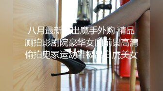 八月最新流出魔手外购 精品厕拍影剧院豪华女厕前景高清偷拍鬼冢运动鞋极品白虎美女