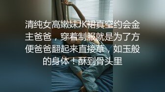 清纯女高嫩妹JK裙真空约会金主爸爸，穿着制服就是为了方便爸爸翻起来直接草，如玉般的身体！酥到骨头里