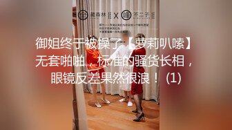 御姐终于被操了【萝莉叭嗦】无套啪啪，标准的骚货长相，眼镜反差果然很浪！ (1)