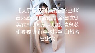 【大屁股系列】最新流出4K冒死潜入商场女厕 全程偷拍 美女排队翘起大屁股 清泉滋涌嘘嘘 还有淫水拉丝 白皙蜜臀嫩穴