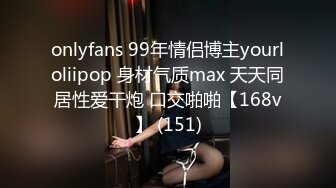 onlyfans 99年情侣博主yourloliipop 身材气质max 天天同居性爱干炮 口交啪啪【168v】 (151)