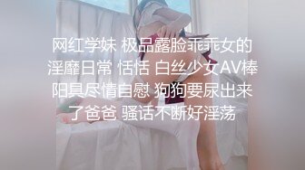 网红学妹 极品露脸乖乖女的淫靡日常 恬恬 白丝少女AV棒阳具尽情自慰 狗狗要尿出来了爸爸 骚话不断好淫荡