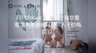 ED Mosaic 来了一个喜欢看着漂亮老婆被其他男人干的龟奴 (2)