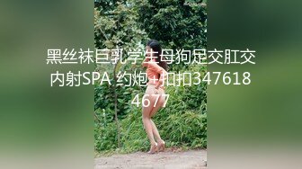 黑丝袜巨乳学生母狗足交肛交内射SPA 约炮+扣扣3476184677