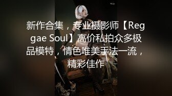 新作合集，专业摄影师【Reggae Soul】高价私拍众多极品模特，情色唯美手法一流，精彩佳作