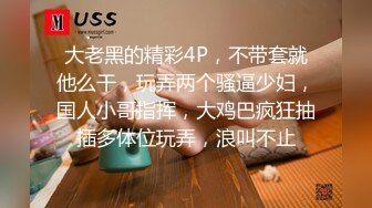 大老黑的精彩4P，不带套就他么干，玩弄两个骚逼少妇，国人小哥指挥，大鸡巴疯狂抽插多体位玩弄，浪叫不止