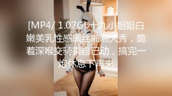 [MP4/ 1.07G] 十九小姐姐白嫩美乳性感黑丝啪啪大秀，跪着深喉交骑乘自己动，搞完一炮休息下再来