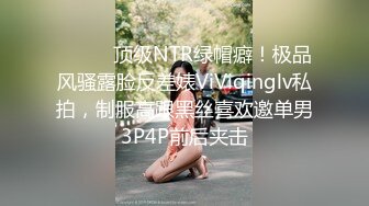 ⚫️⚫️顶级NTR绿帽癖！极品风骚露脸反差婊ViViqinglv私拍，制服高跟黑丝喜欢邀单男3P4P前后夹击