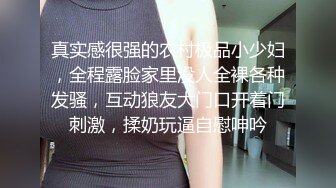 真实感很强的农村极品小少妇，全程露脸家里没人全裸各种发骚，互动狼友大门口开着门刺激，揉奶玩逼自慰呻吟