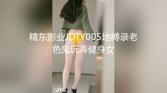 精东影业JDTY005地缚录老色鬼玩弄健身女