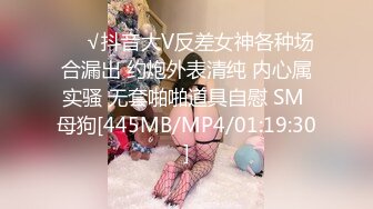 ❤️√抖音大V反差女神各种场合漏出 约炮外表清纯 内心属实骚 无套啪啪道具自慰 SM 母狗[445MB/MP4/01:19:30]