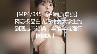 [MP4/945]【AI画质增强】网恋极品白衣清纯女大学生约到酒店不给操，半推半就强行推倒给上了