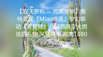 【双飞萝莉❤️完美女神】推特双星『Miao喵酱』梦幻联动『可爱简』儿童节限定大男孩的礼物 风骚裸舞 高清1080P原版