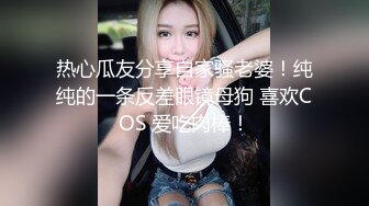 热心瓜友分享自家骚老婆！纯纯的一条反差眼镜母狗 喜欢COS 爱吃肉棒！