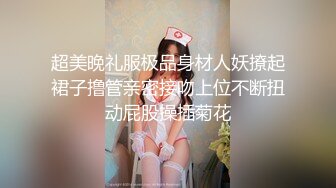 超美晚礼服极品身材人妖撩起裙子撸管亲密接吻上位不断扭动屁股操插菊花